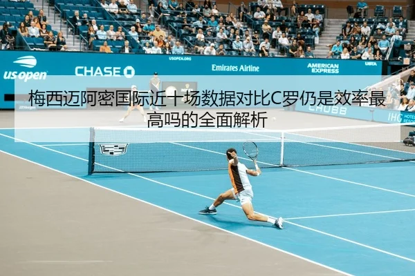 梅西迈阿密国际近十场数据对比C罗仍是效率最高吗的全面解析