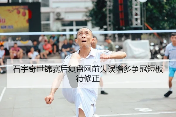 石宇奇世锦赛后复盘网前失误增多争冠短板待修正