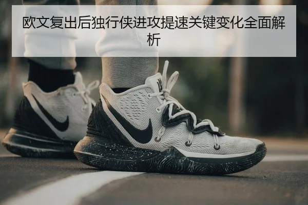 欧文复出后独行侠进攻提速关键变化全面解析