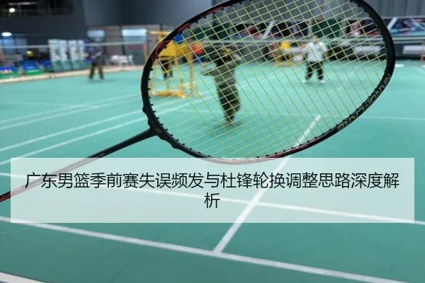 广东男篮季前赛失误频发与杜锋轮换调整思路深度解析