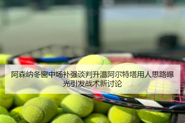 阿森纳冬窗中场补强谈判升温阿尔特塔用人思路曝光引发战术新讨论